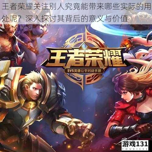 王者荣耀关注别人究竟能带来哪些实际的用处呢?深入探讨其背后的意义与价值
