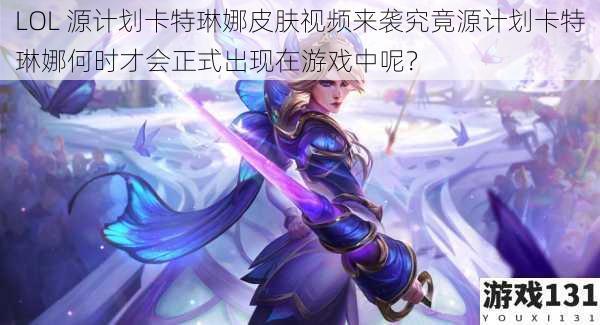 LOL 源计划卡特琳娜皮肤视频来袭究竟源计划卡特琳娜何时才会正式出现在游戏中呢?
