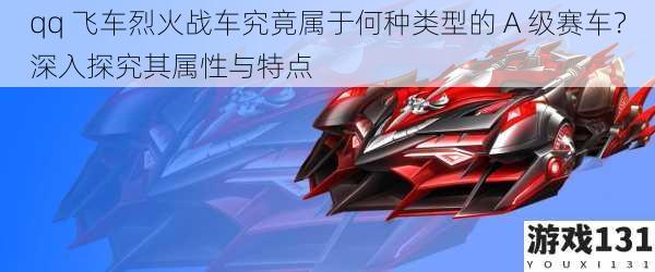 qq 飞车烈火战车究竟属于何种类型的 A 级赛车?深入探究其属性与特点