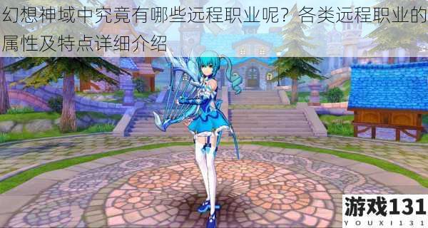 幻想神域中究竟有哪些远程职业呢?各类远程职业的属性及特点详细介绍
