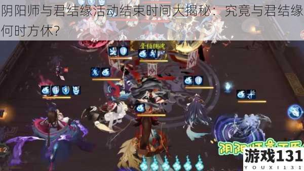 阴阳师与君结缘活动结束时间大揭秘:究竟与君结缘何时方休?