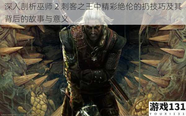 深入剖析巫师 2 刺客之王中精彩绝伦的扔技巧及其背后的故事与意义