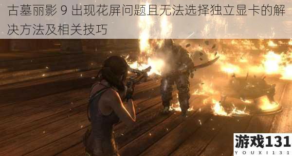 古墓丽影 9 出现花屏问题且无法选择独立显卡的解决方法及相关技巧