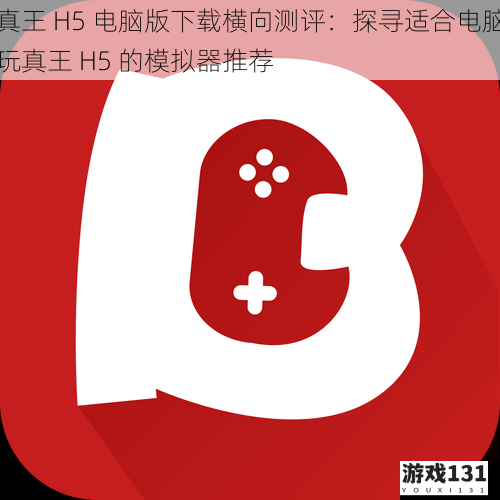 真王 H5 电脑版下载横向测评:探寻适合电脑玩真王 H5 的模拟器推荐
