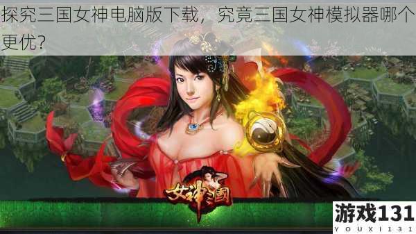 探究三国女神电脑版下载,究竟三国女神模拟器哪个更优?
