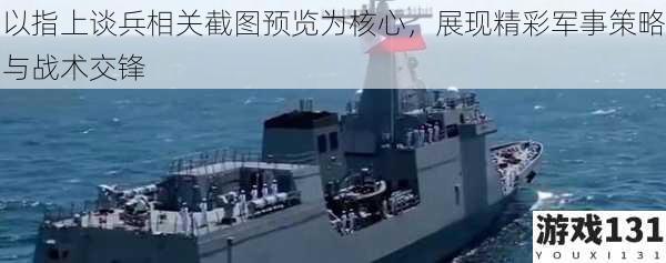 以指上谈兵相关截图预览为核心,展现精彩军事策略与战术交锋
