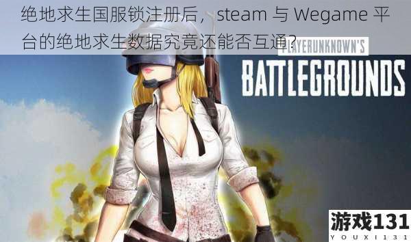 绝地求生国服锁注册后,steam 与 Wegame 平台的绝地求生数据究竟还能否互通?