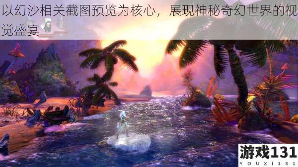以幻沙相关截图预览为核心,展现神秘奇幻世界的视觉盛宴