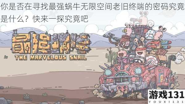 你是否在寻找最强蜗牛无限空间老旧终端的密码究竟是什么?快来一探究竟吧