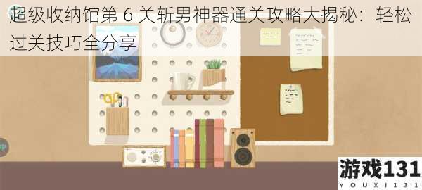 超级收纳馆第 6 关斩男神器通关攻略大揭秘:轻松过关技巧全分享