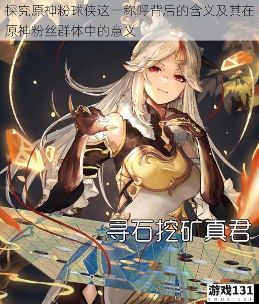 探究原神粉球侠这一称呼背后的含义及其在原神粉丝群体中的意义