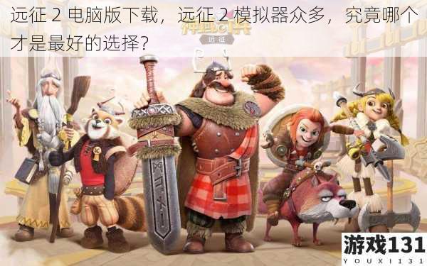 远征 2 电脑版下载,远征 2 模拟器众多,究竟哪个才是最好的选择?