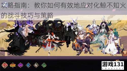 攻略指南:教你如何有效地应对化鲸不知火的战斗技巧与策略