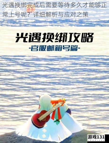 光遇换绑完成后需要等待多久才能够正常上号呢?详细解析与应对之策