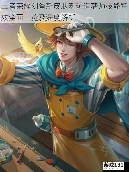 王者荣耀刘备新皮肤潮玩造梦师技能特效全面一览及深度解析