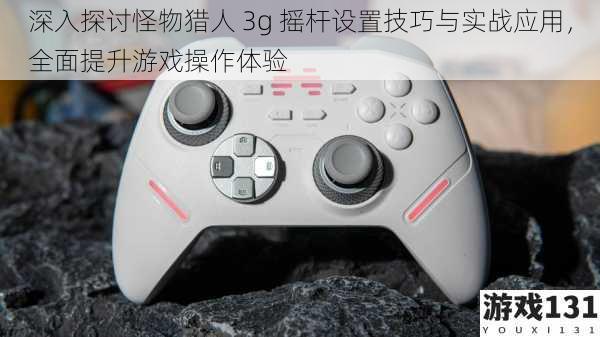 深入探讨怪物猎人 3g 摇杆设置技巧与实战应用,全面提升游戏操作体验