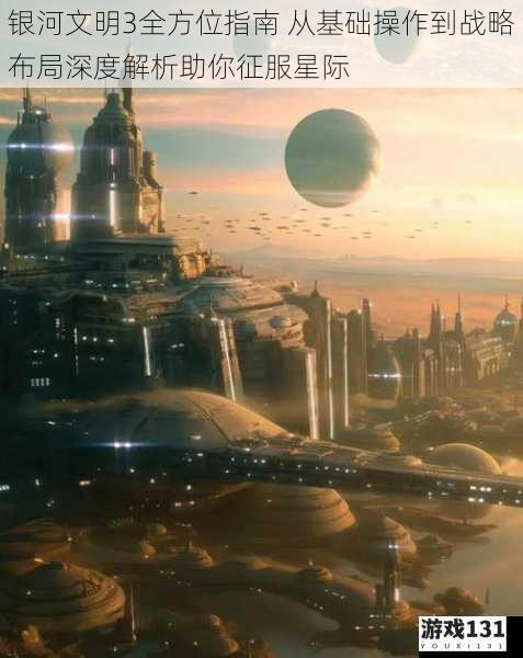 银河文明3全方位指南 从基础操作到战略布局深度解析助你征服星际