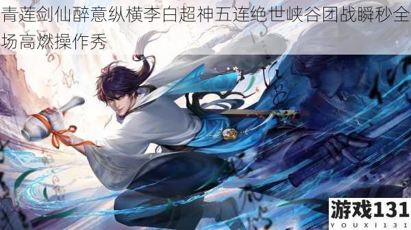 青莲剑仙醉意纵横李白超神五连绝世峡谷团战瞬秒全场高燃操作秀