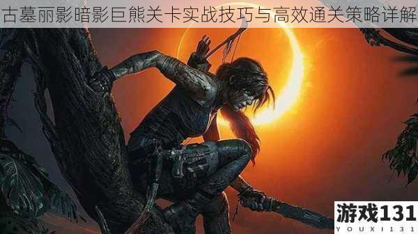 古墓丽影暗影巨熊关卡实战技巧与高效通关策略详解