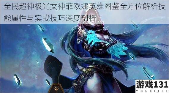 全民超神极光女神菲欧娜英雄图鉴全方位解析技能属性与实战技巧深度剖析
