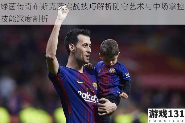 绿茵传奇布斯克茨实战技巧解析防守艺术与中场掌控技能深度剖析