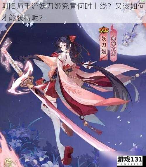 阴阳师手游妖刀姬究竟何时上线?又该如何才能获得呢?