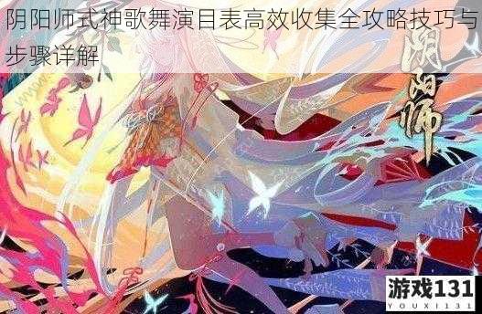阴阳师式神歌舞演目表高效收集全攻略技巧与步骤详解