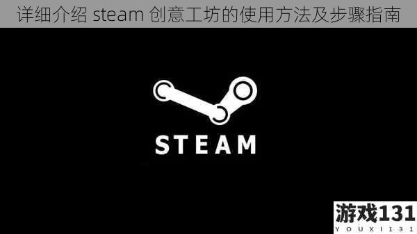 详细介绍 steam 创意工坊的使用方法及步骤指南
