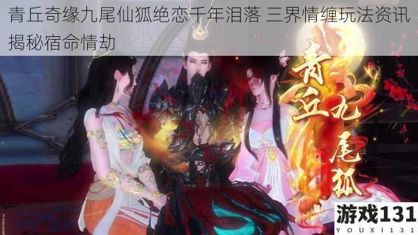 青丘奇缘九尾仙狐绝恋千年泪落 三界情缠玩法资讯揭秘宿命情劫