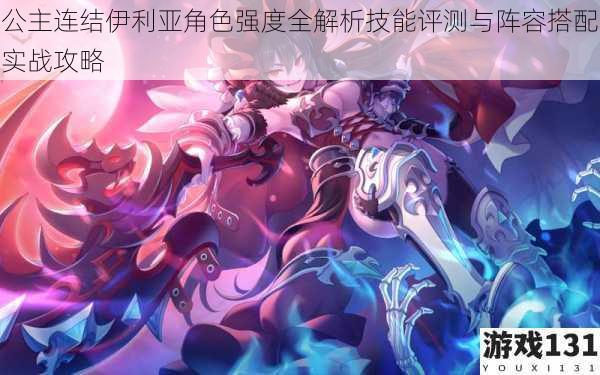 公主连结伊利亚角色强度全解析技能评测与阵容搭配实战攻略