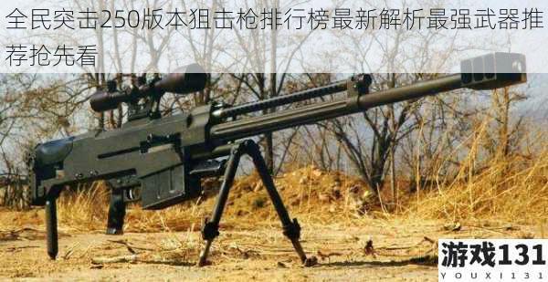 全民突击250版本狙击枪排行榜最新解析最强武器推荐抢先看