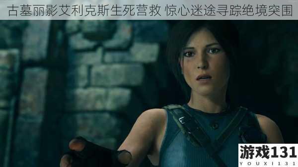 古墓丽影艾利克斯生死营救 惊心迷途寻踪绝境突围