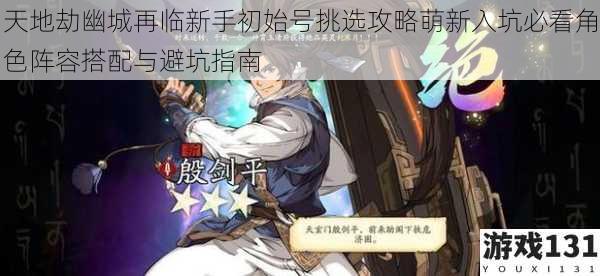 天地劫幽城再临新手初始号挑选攻略萌新入坑必看角色阵容搭配与避坑指南