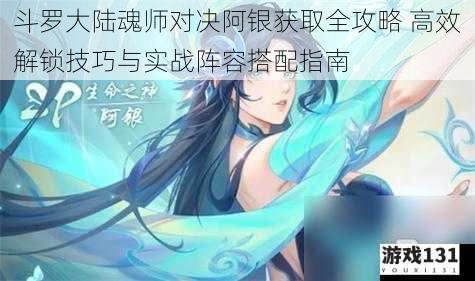 斗罗大陆魂师对决阿银获取全攻略 高效解锁技巧与实战阵容搭配指南
