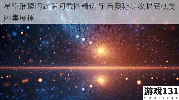 星空璀璨闪耀瞬间截图精选 宇宙奥秘尽收眼底视觉图集展播