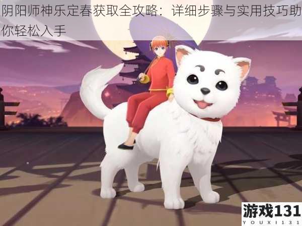 阴阳师神乐定春获取全攻略:详细步骤与实用技巧助你轻松入手