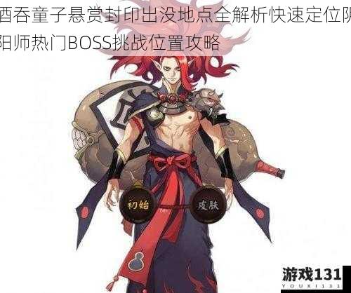酒吞童子悬赏封印出没地点全解析快速定位阴阳师热门BOSS挑战位置攻略