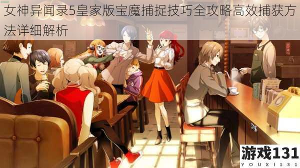 女神异闻录5皇家版宝魔捕捉技巧全攻略高效捕获方法详细解析