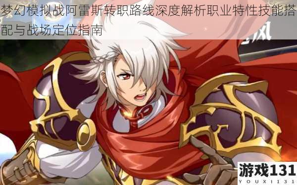 梦幻模拟战阿雷斯转职路线深度解析职业特性技能搭配与战场定位指南