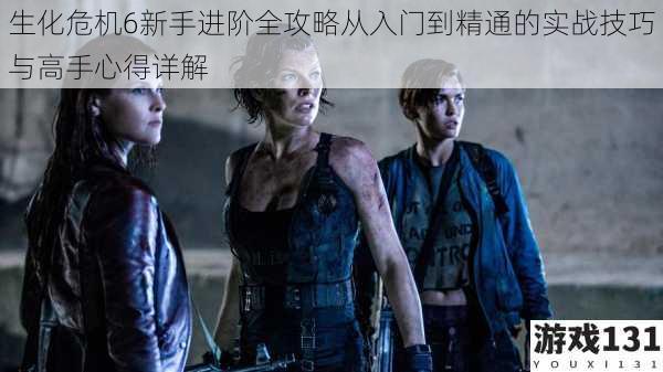 生化危机6新手进阶全攻略从入门到精通的实战技巧与高手心得详解