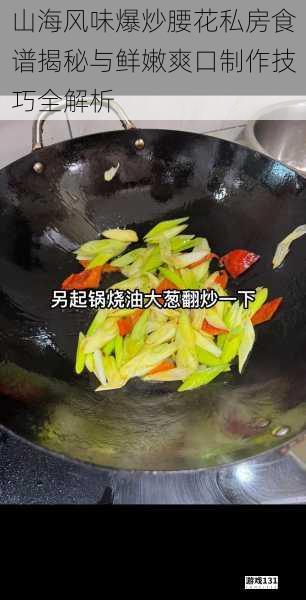 山海风味爆炒腰花私房食谱揭秘与鲜嫩爽口制作技巧全解析