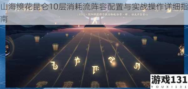 山海镜花昆仑10层消耗流阵容配置与实战操作详细指南
