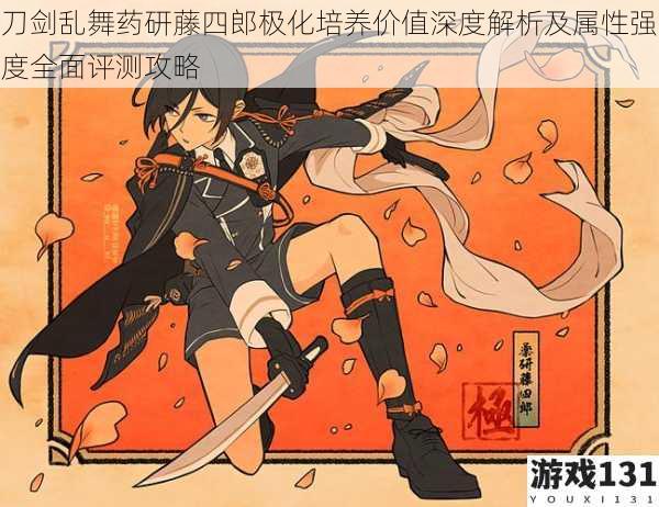 刀剑乱舞药研藤四郎极化培养价值深度解析及属性强度全面评测攻略