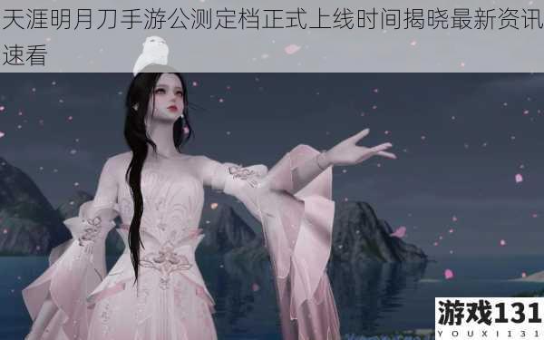 天涯明月刀手游公测定档正式上线时间揭晓最新资讯速看