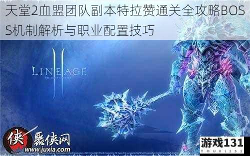 天堂2血盟团队副本特拉赞通关全攻略BOSS机制解析与职业配置技巧