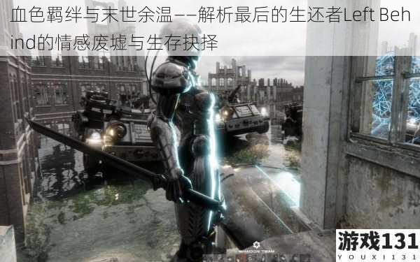 血色羁绊与末世余温——解析最后的生还者Left Behind的情感废墟与生存抉择