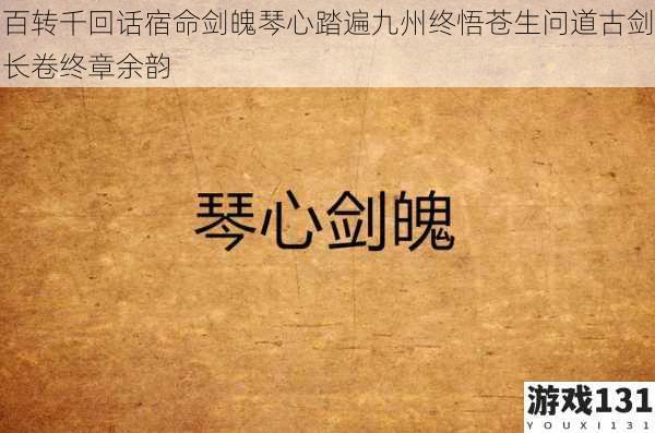 百转千回话宿命剑魄琴心踏遍九州终悟苍生问道古剑长卷终章余韵