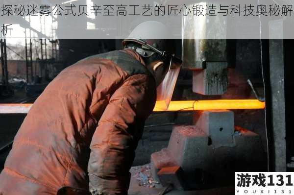 探秘迷雾公式贝辛至高工艺的匠心锻造与科技奥秘解析