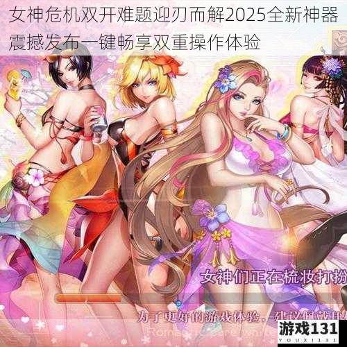 女神危机双开难题迎刃而解2025全新神器震撼发布一键畅享双重操作体验