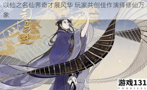 以仙之名仙界奇才展风华 玩家共创佳作演绎修仙万象